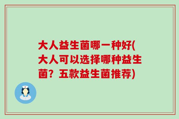 大人益生菌哪一种好(大人可以选择哪种益生菌？五款益生菌推荐)