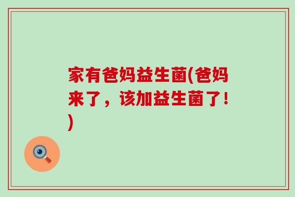 家有爸妈益生菌(爸妈来了，该加益生菌了！)