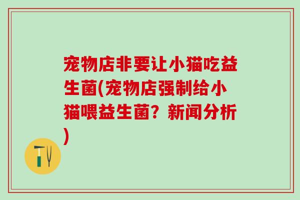 宠物店非要让小猫吃益生菌(宠物店强制给小猫喂益生菌？新闻分析)