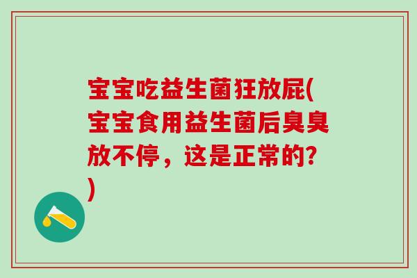 宝宝吃益生菌狂放屁(宝宝食用益生菌后臭臭放不停，这是正常的？)