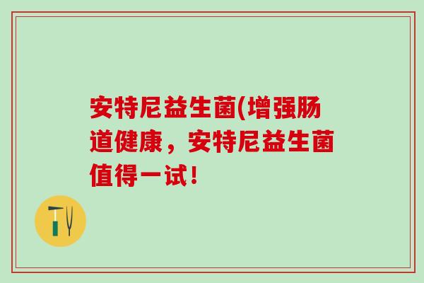 安特尼益生菌(增强肠道健康，安特尼益生菌值得一试！