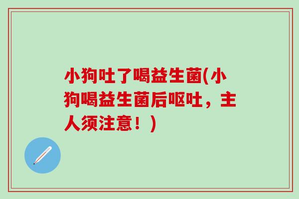 小狗吐了喝益生菌(小狗喝益生菌后，主人须注意！)