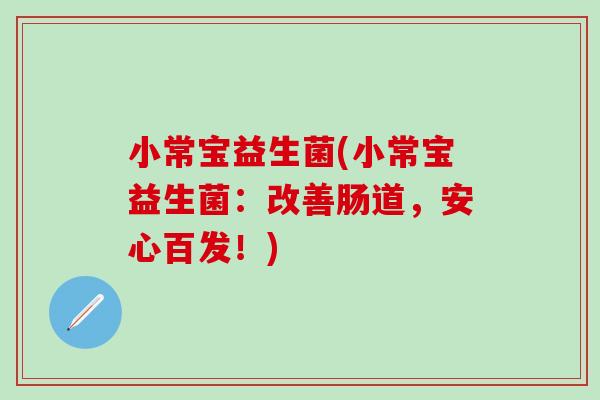 小常宝益生菌(小常宝益生菌：改善肠道，安心百发！)