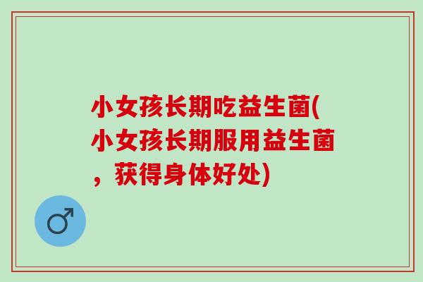 小女孩长期吃益生菌(小女孩长期服用益生菌，获得身体好处)