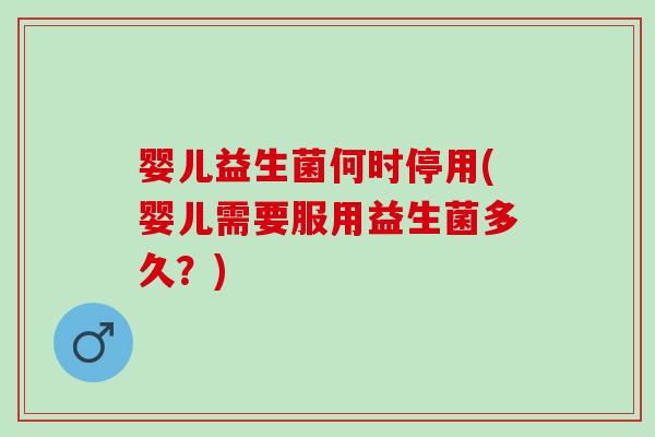 婴儿益生菌何时停用(婴儿需要服用益生菌多久？)