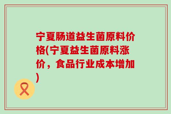 宁夏肠道益生菌原料价格(宁夏益生菌原料涨价，食品行业成本增加)