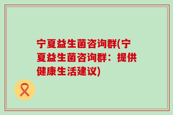 宁夏益生菌咨询群(宁夏益生菌咨询群：提供健康生活建议)