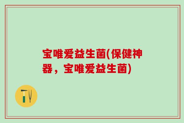 宝唯爱益生菌(保健神器，宝唯爱益生菌)