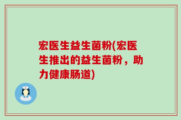 宏医生益生菌粉(宏医生推出的益生菌粉，助力健康肠道)