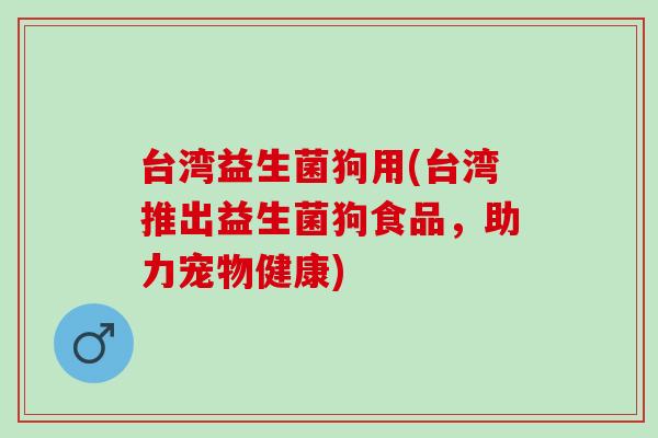台湾益生菌狗用(台湾推出益生菌狗食品，助力宠物健康)