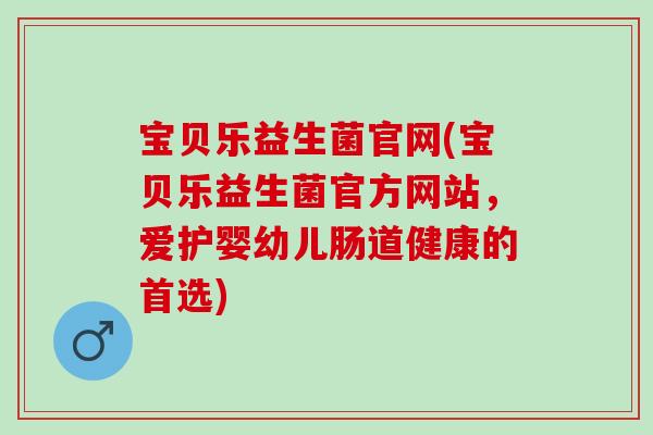 宝贝乐益生菌官网(宝贝乐益生菌官方网站，爱护婴幼儿肠道健康的首选)