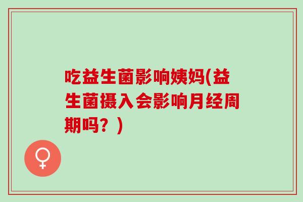 吃益生菌影响姨妈(益生菌摄入会影响周期吗？)