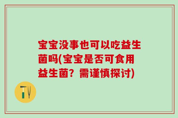 宝宝没事也可以吃益生菌吗(宝宝是否可食用益生菌？需谨慎探讨)