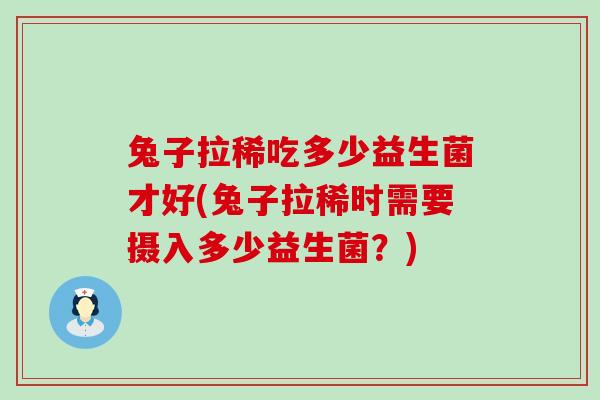 兔子拉稀吃多少益生菌才好(兔子拉稀时需要摄入多少益生菌？)