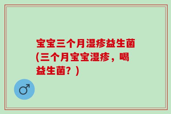 宝宝三个月益生菌(三个月宝宝，喝益生菌？)