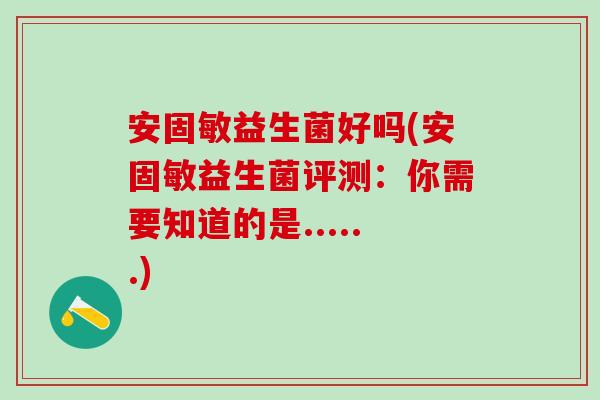 安固敏益生菌好吗(安固敏益生菌评测：你需要知道的是......)