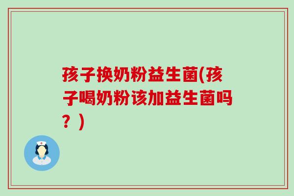 孩子换奶粉益生菌(孩子喝奶粉该加益生菌吗？)
