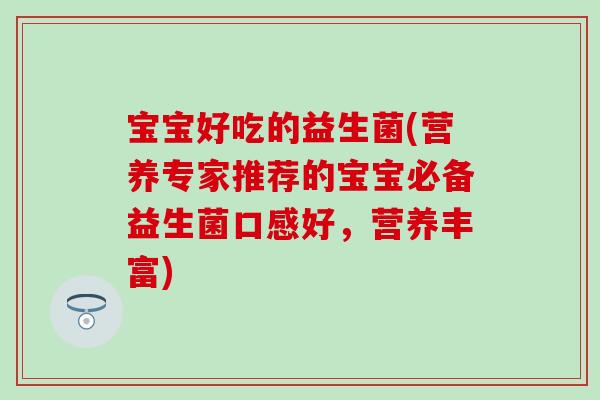 宝宝好吃的益生菌(营养专家推荐的宝宝必备益生菌口感好，营养丰富)