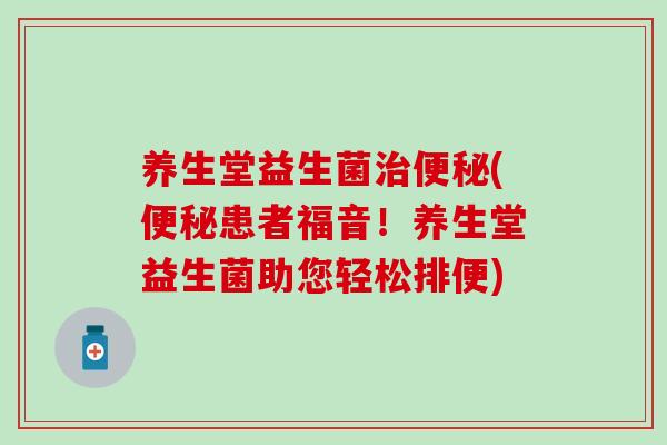 养生堂益生菌(患者福音！养生堂益生菌助您轻松排便)