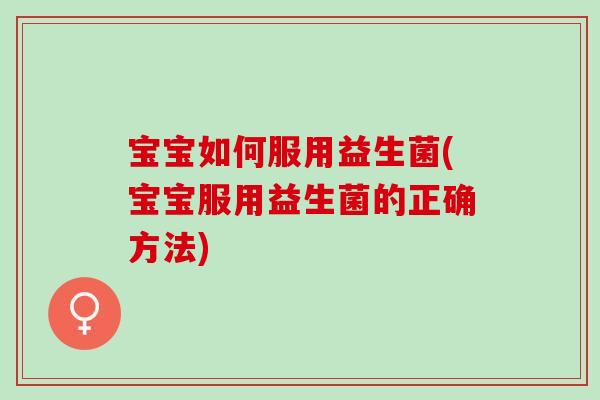 宝宝如何服用益生菌(宝宝服用益生菌的正确方法)
