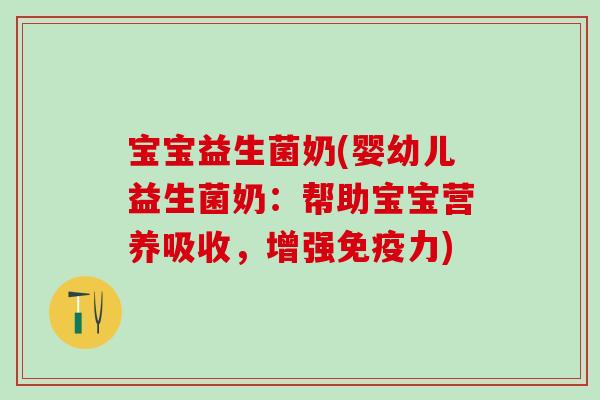 宝宝益生菌奶(婴幼儿益生菌奶：帮助宝宝营养吸收，增强力)