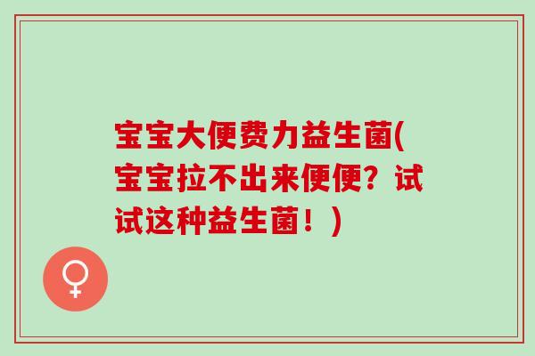 宝宝大便费力益生菌(宝宝拉不出来便便？试试这种益生菌！)