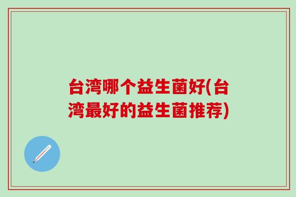 台湾哪个益生菌好(台湾好的益生菌推荐)