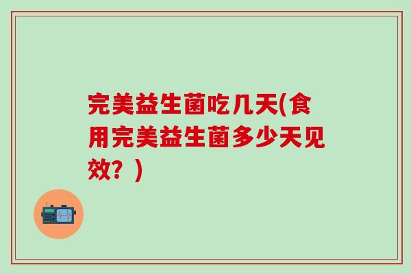 完美益生菌吃几天(食用完美益生菌多少天见效？)