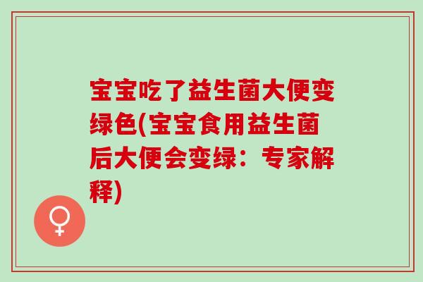 宝宝吃了益生菌大便变绿色(宝宝食用益生菌后大便会变绿：专家解释)