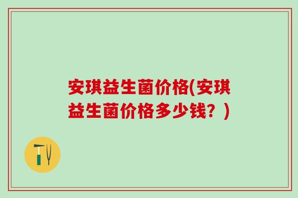 安琪益生菌价格(安琪益生菌价格多少钱？)