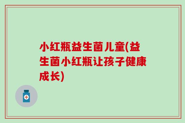 小红瓶益生菌儿童(益生菌小红瓶让孩子健康成长)