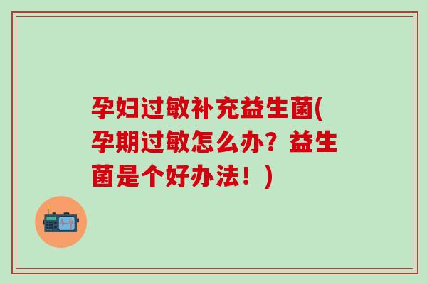 孕妇补充益生菌(孕期怎么办？益生菌是个好办法！)