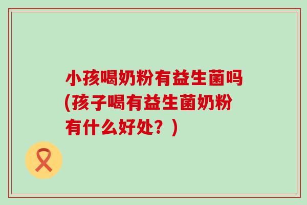 小孩喝奶粉有益生菌吗(孩子喝有益生菌奶粉有什么好处？)