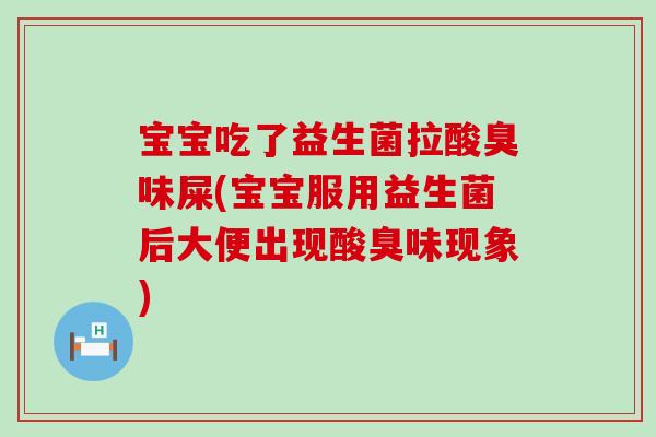 宝宝吃了益生菌拉酸臭味屎(宝宝服用益生菌后大便出现酸臭味现象)