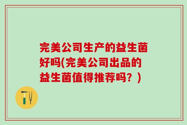 完美公司生产的益生菌好吗(完美公司出品的益生菌值得推荐吗？)