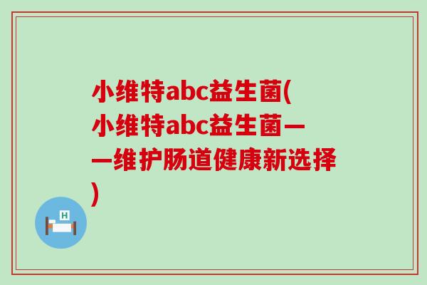 小维特abc益生菌(小维特abc益生菌——维护肠道健康新选择)