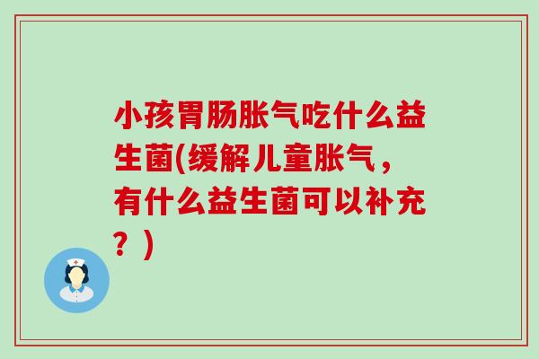 小孩吃什么益生菌(缓解儿童，有什么益生菌可以补充？)