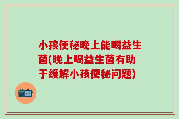小孩晚上能喝益生菌(晚上喝益生菌有助于缓解小孩问题)