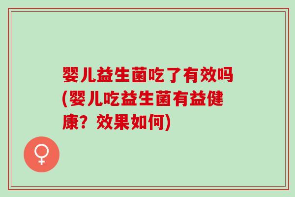 婴儿益生菌吃了有效吗(婴儿吃益生菌有益健康？效果如何)