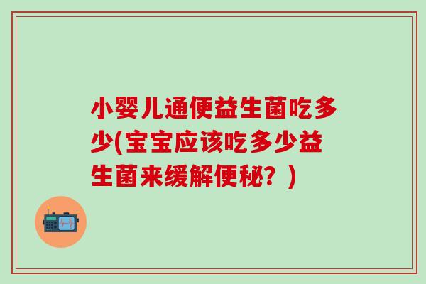 小婴儿通便益生菌吃多少(宝宝应该吃多少益生菌来缓解？)