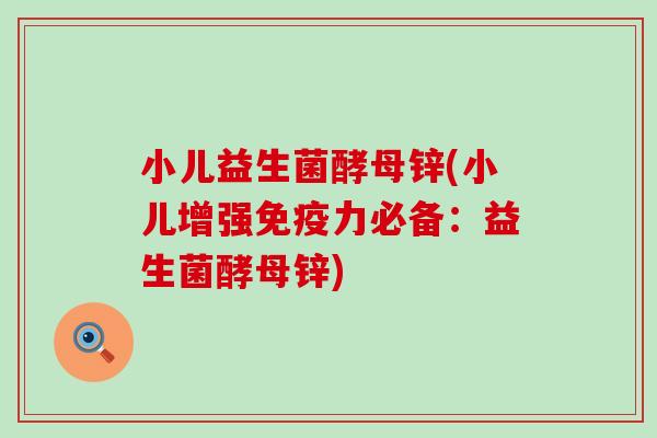 小儿益生菌酵母锌(小儿增强力必备：益生菌酵母锌)