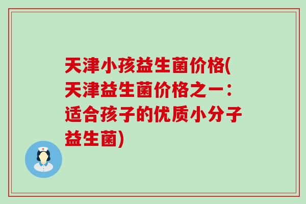 天津小孩益生菌价格(天津益生菌价格之一：适合孩子的优质小分子益生菌)