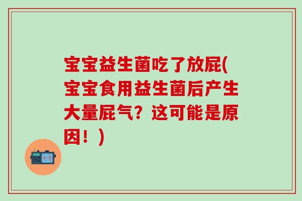 宝宝益生菌吃了放屁(宝宝食用益生菌后产生大量屁气？这可能是原因！)