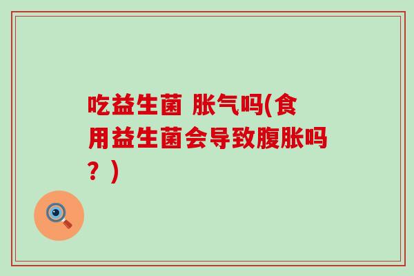 吃益生菌 吗(食用益生菌会导致吗？)