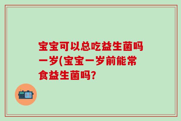 宝宝可以总吃益生菌吗一岁(宝宝一岁前能常食益生菌吗？