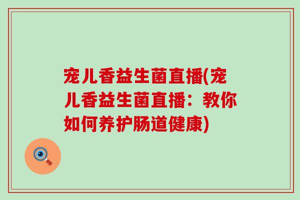 宠儿香益生菌直播(宠儿香益生菌直播：教你如何养护肠道健康)