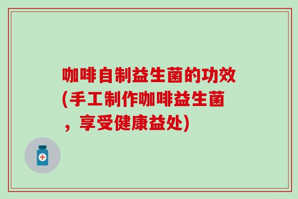 咖啡自制益生菌的功效(手工制作咖啡益生菌，享受健康益处)