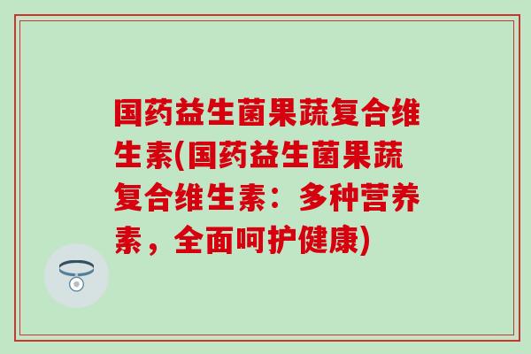 国药益生菌果蔬复合维生素(国药益生菌果蔬复合维生素：多种营养素，全面呵护健康)