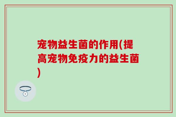 宠物益生菌的作用(提高宠物力的益生菌)