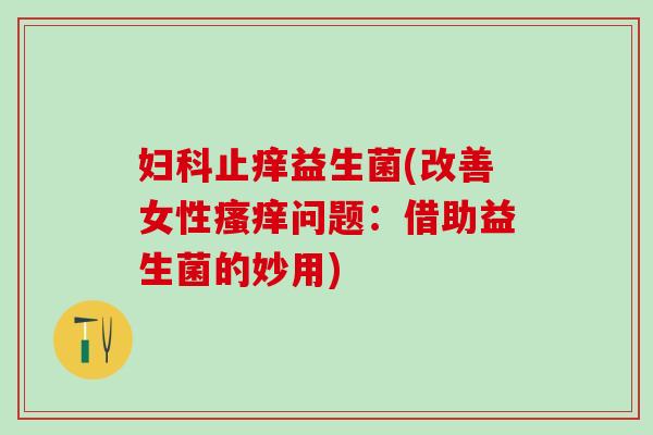 止痒益生菌(改善女性问题：借助益生菌的妙用)